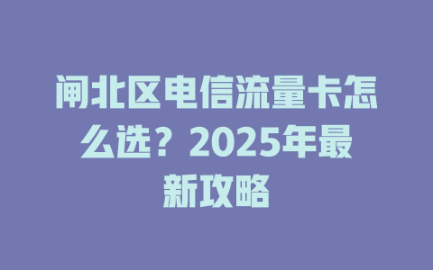 闸北区电信流量卡怎么选？2025年最新攻略
