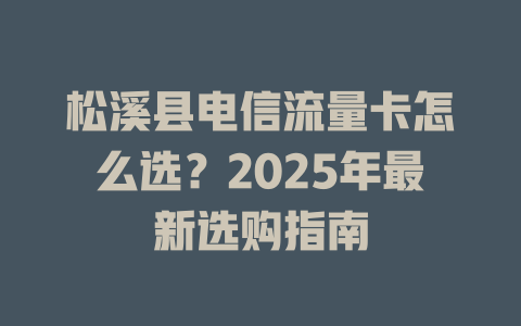 松溪县电信流量卡怎么选？2025年最新选购指南