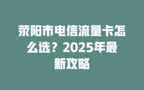 荥阳市电信流量卡怎么选？2025年最新攻略