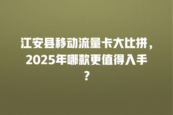 江安县移动流量卡大比拼，2025年哪款更值得入手？
