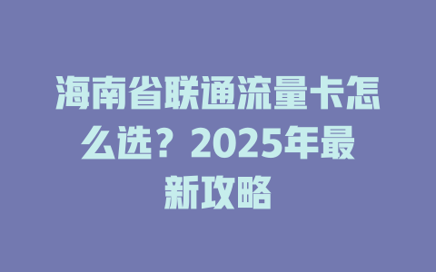 海南省联通流量卡怎么选？2025年最新攻略