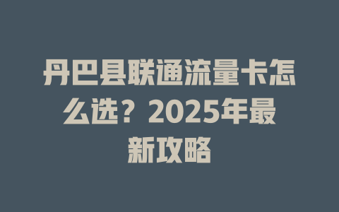 丹巴县联通流量卡怎么选？2025年最新攻略