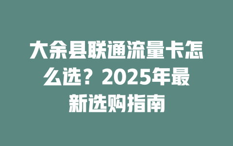 大余县联通流量卡怎么选？2025年最新选购指南