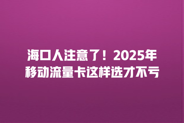 海口人注意了！2025年移动流量卡这样选才不亏