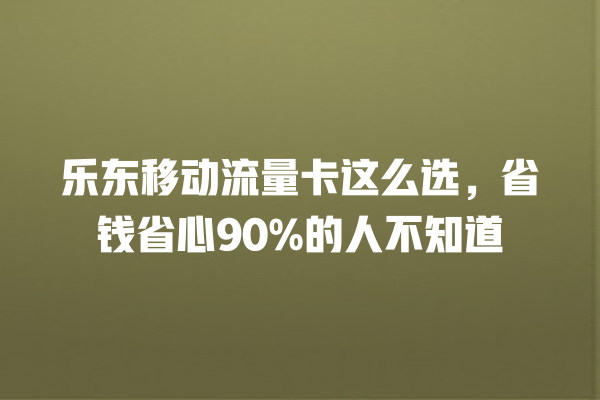 乐东移动流量卡这么选，省钱省心90%的人不知道