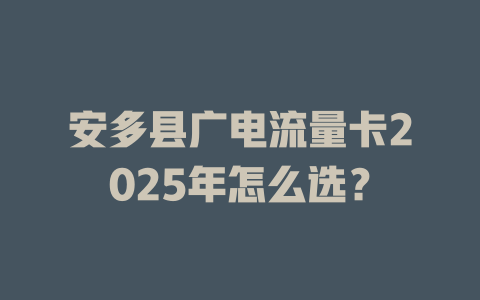 安多县广电流量卡2025年怎么选？