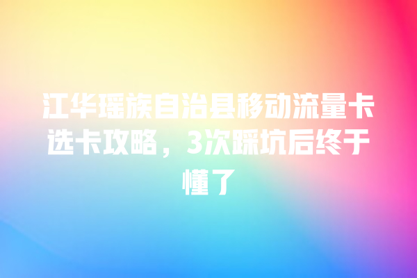 江华瑶族自治县移动流量卡选卡攻略，3次踩坑后终于懂了