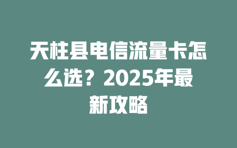天柱县电信流量卡怎么选？2025年最新攻略