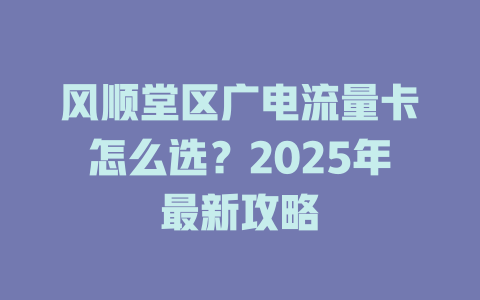 风顺堂区广电流量卡怎么选？2025年最新攻略