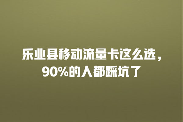 乐业县移动流量卡这么选，90%的人都踩坑了