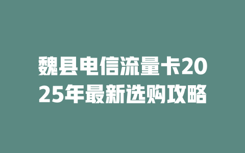 魏县电信流量卡2025年最新选购攻略