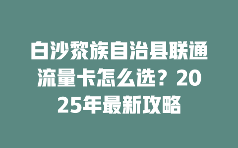 白沙黎族自治县联通流量卡怎么选？2025年最新攻略