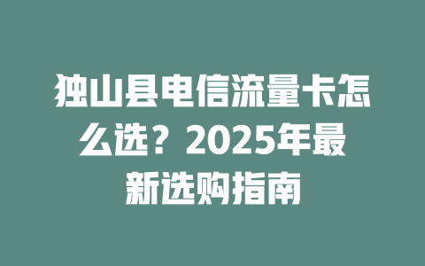 独山县电信流量卡怎么选？2025年最新选购指南