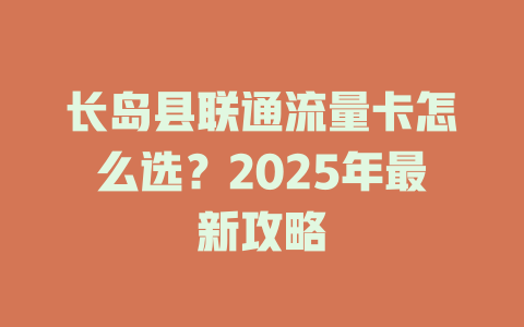长岛县联通流量卡怎么选？2025年最新攻略