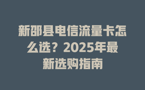 新邵县电信流量卡怎么选？2025年最新选购指南
