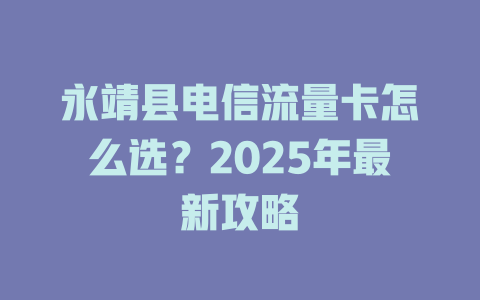 永靖县电信流量卡怎么选？2025年最新攻略