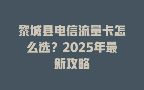黎城县电信流量卡怎么选？2025年最新攻略