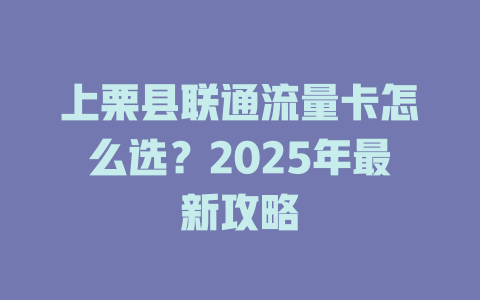 上栗县联通流量卡怎么选？2025年最新攻略