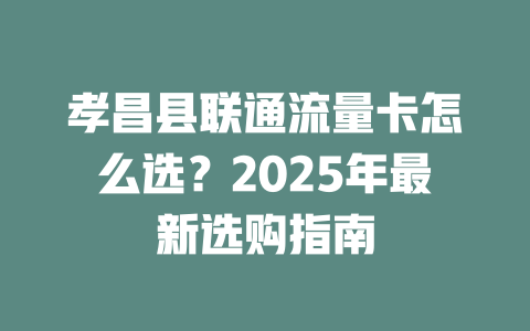 孝昌县联通流量卡怎么选？2025年最新选购指南
