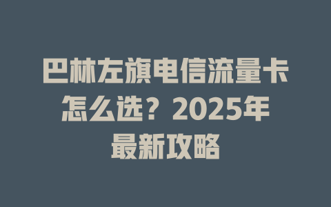 巴林左旗电信流量卡怎么选？2025年最新攻略