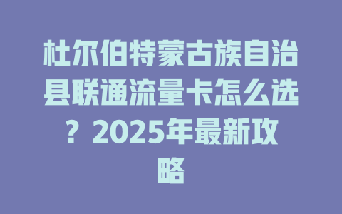 杜尔伯特蒙古族自治县联通流量卡怎么选？2025年最新攻略