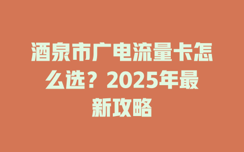 酒泉市广电流量卡怎么选？2025年最新攻略
