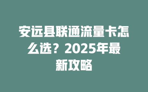 安远县联通流量卡怎么选？2025年最新攻略