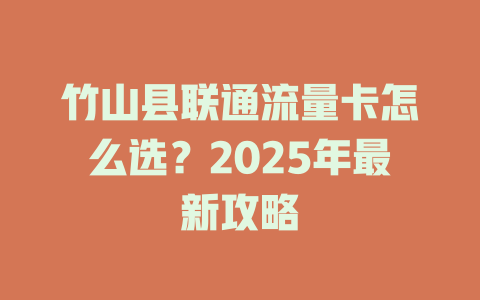 竹山县联通流量卡怎么选？2025年最新攻略
