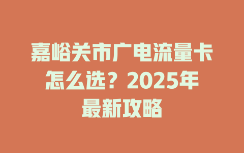 嘉峪关市广电流量卡怎么选？2025年最新攻略