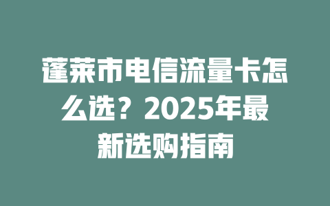 蓬莱市电信流量卡怎么选？2025年最新选购指南