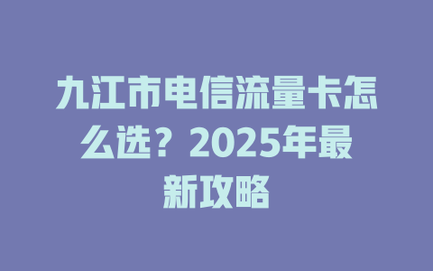 九江市电信流量卡怎么选？2025年最新攻略
