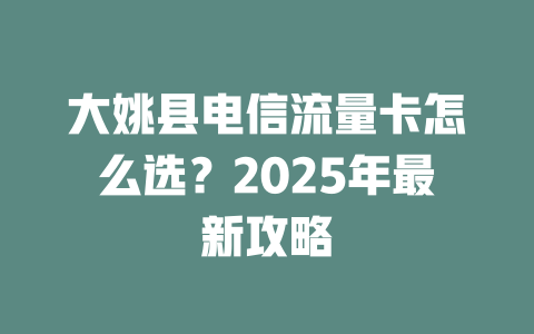 大姚县电信流量卡怎么选？2025年最新攻略