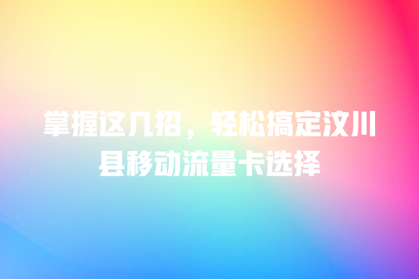 掌握这几招，轻松搞定汶川县移动流量卡选择