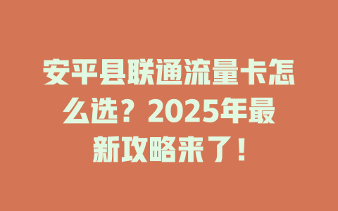 安平县联通流量卡怎么选？2025年最新攻略来了！