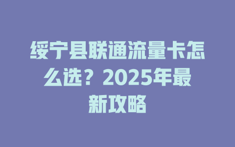 绥宁县联通流量卡怎么选？2025年最新攻略
