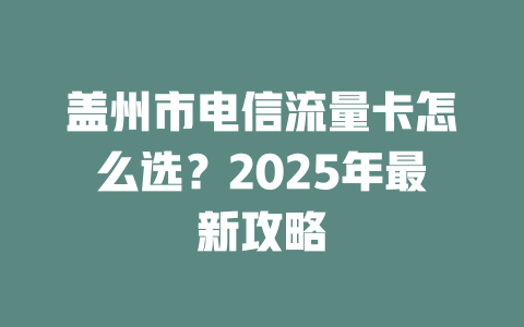 盖州市电信流量卡怎么选？2025年最新攻略