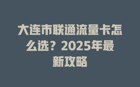 大连市联通流量卡怎么选？2025年最新攻略