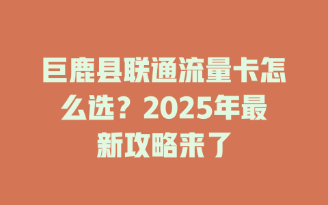 巨鹿县联通流量卡怎么选？2025年最新攻略来了