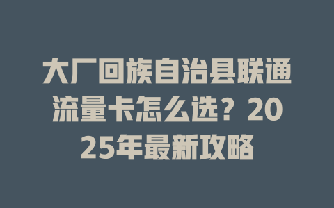 大厂回族自治县联通流量卡怎么选？2025年最新攻略