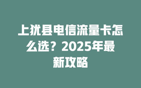 上犹县电信流量卡怎么选？2025年最新攻略