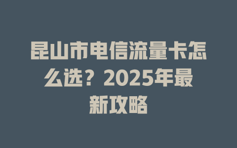昆山市电信流量卡怎么选？2025年最新攻略