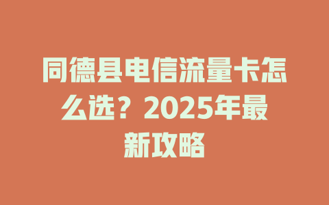 同德县电信流量卡怎么选？2025年最新攻略