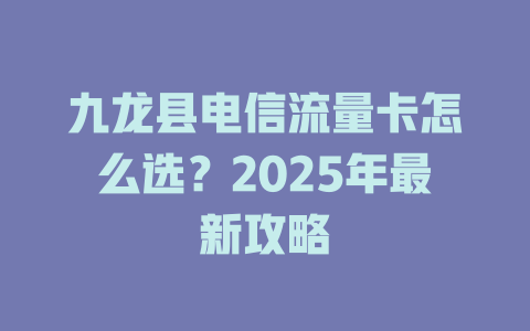 九龙县电信流量卡怎么选？2025年最新攻略