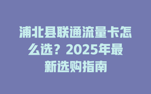 浦北县联通流量卡怎么选？2025年最新选购指南