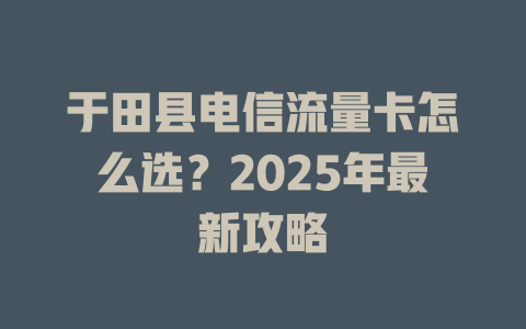 于田县电信流量卡怎么选？2025年最新攻略