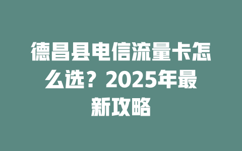 德昌县电信流量卡怎么选？2025年最新攻略