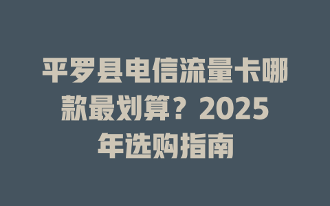 平罗县电信流量卡哪款最划算？2025年选购指南