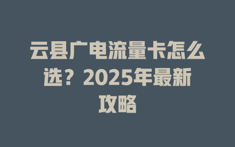 云县广电流量卡怎么选？2025年最新攻略
