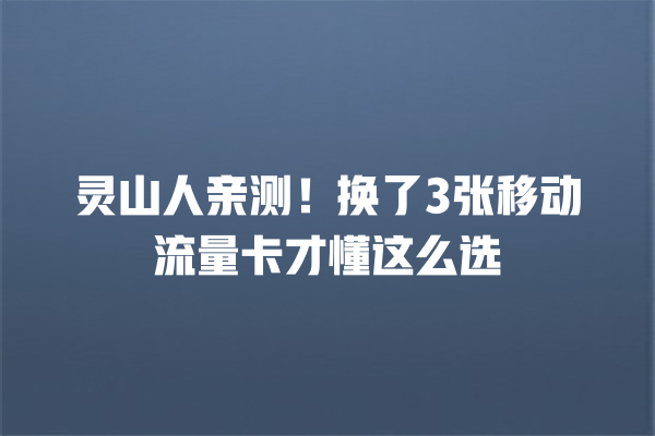 灵山人亲测！换了3张移动流量卡才懂这么选