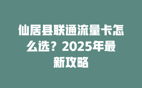 仙居县联通流量卡怎么选？2025年最新攻略